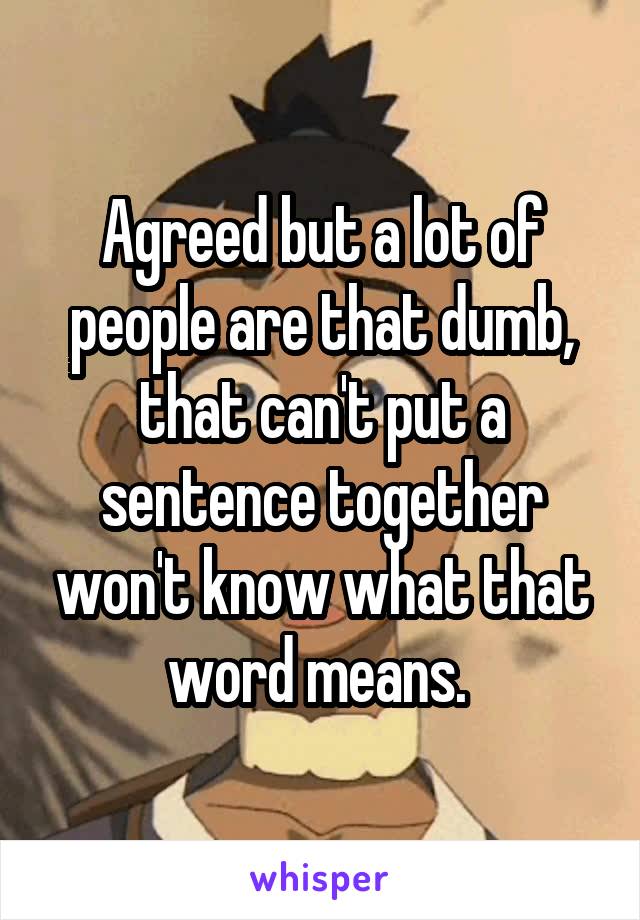 Agreed but a lot of people are that dumb, that can't put a sentence together won't know what that word means. 