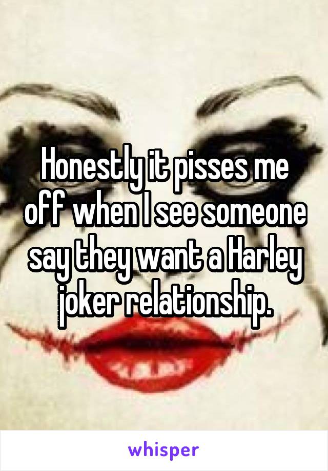 Honestly it pisses me off when I see someone say they want a Harley joker relationship.
