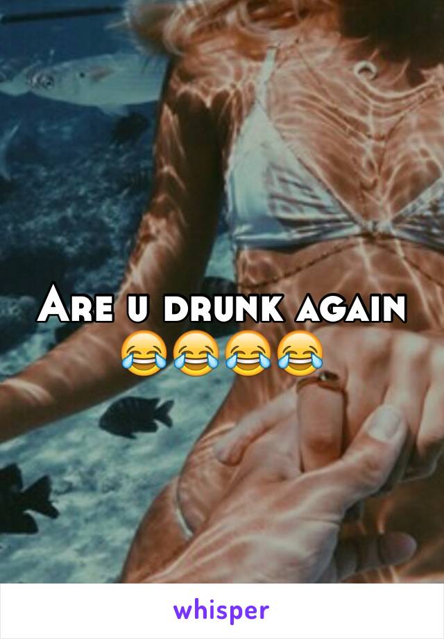 Are u drunk again 😂😂😂😂