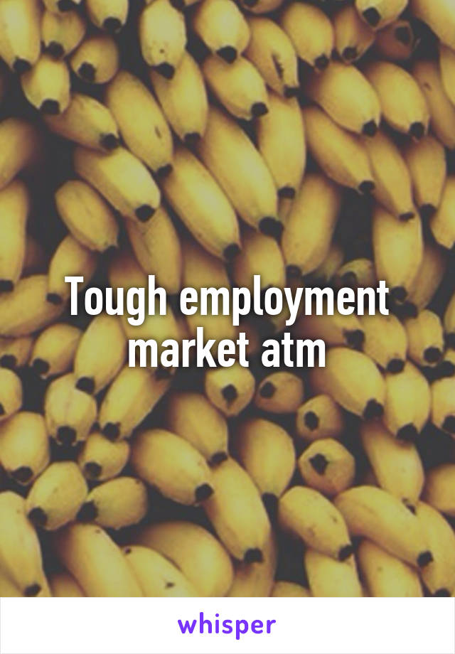 Tough employment market atm