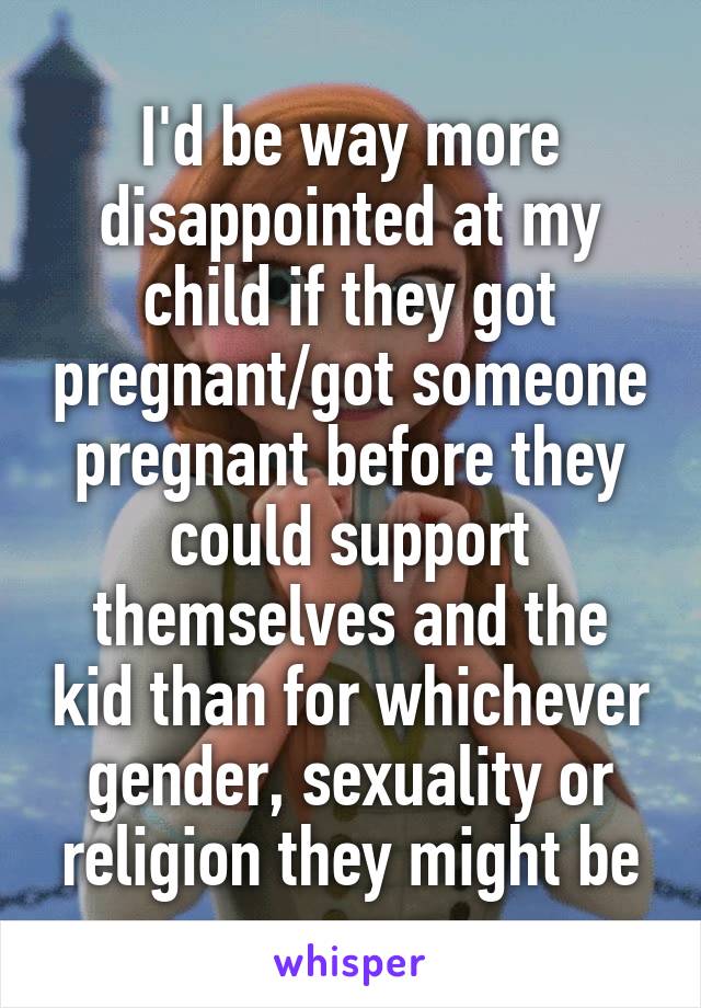 I'd be way more disappointed at my child if they got pregnant/got someone pregnant before they could support themselves and the kid than for whichever gender, sexuality or religion they might be