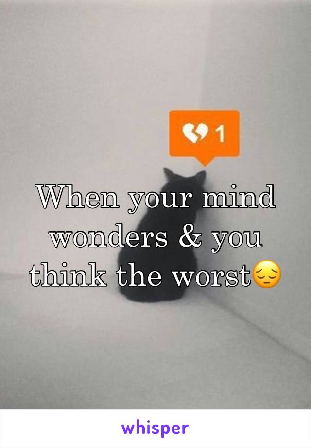 When your mind wonders & you think the worst😔