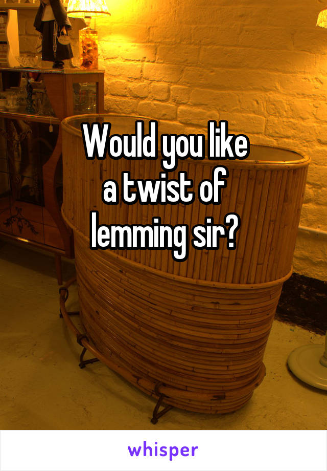 Would you like
a twist of
lemming sir?

