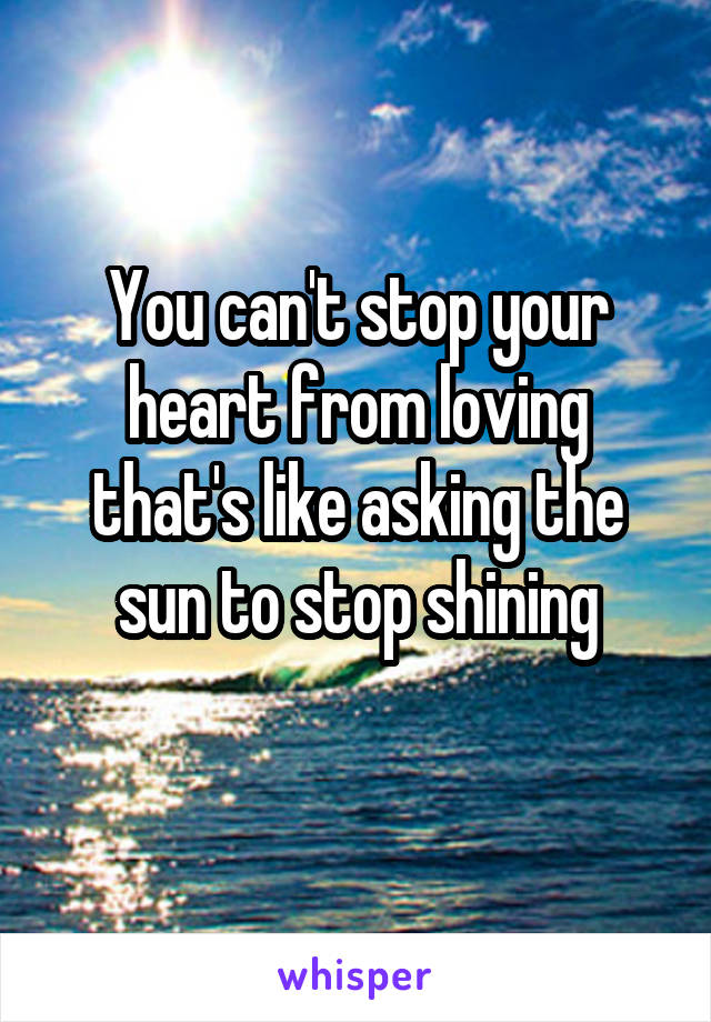 You can't stop your heart from loving that's like asking the sun to stop shining
