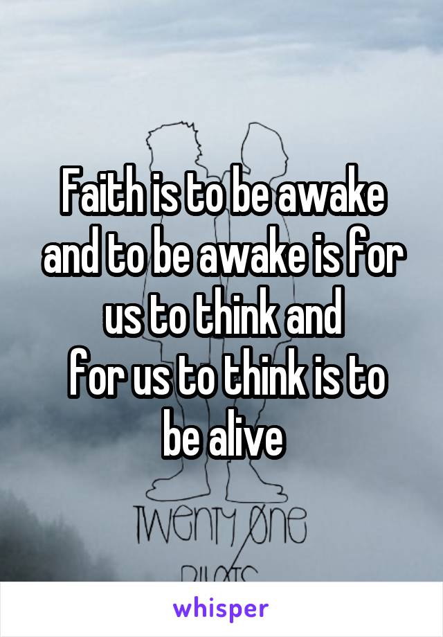 Faith is to be awake and to be awake is for us to think and
 for us to think is to be alive