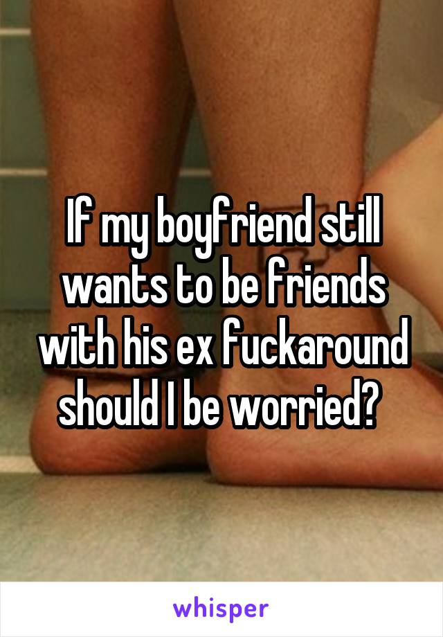 If my boyfriend still wants to be friends with his ex fuckaround should I be worried? 