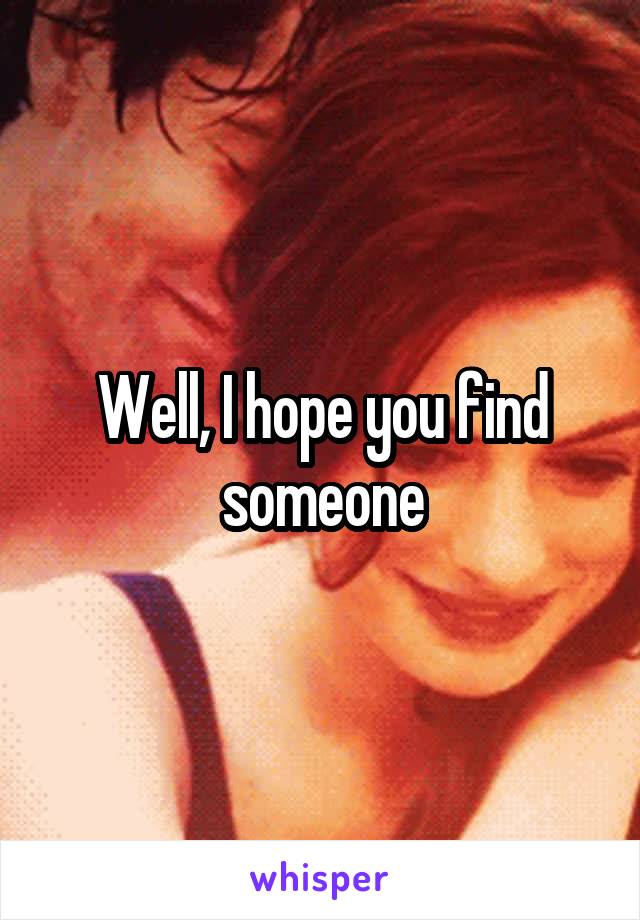 Well, I hope you find someone