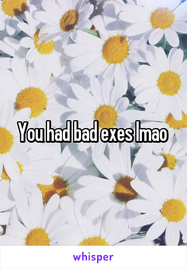 You had bad exes lmao 