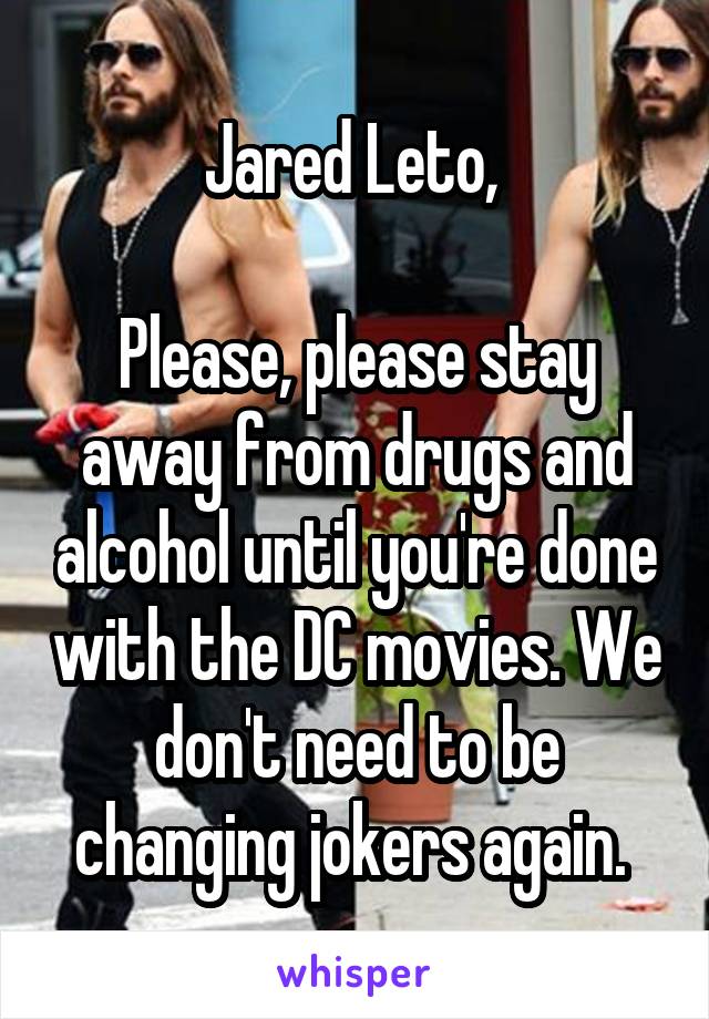 Jared Leto, 

Please, please stay away from drugs and alcohol until you're done with the DC movies. We don't need to be changing jokers again. 