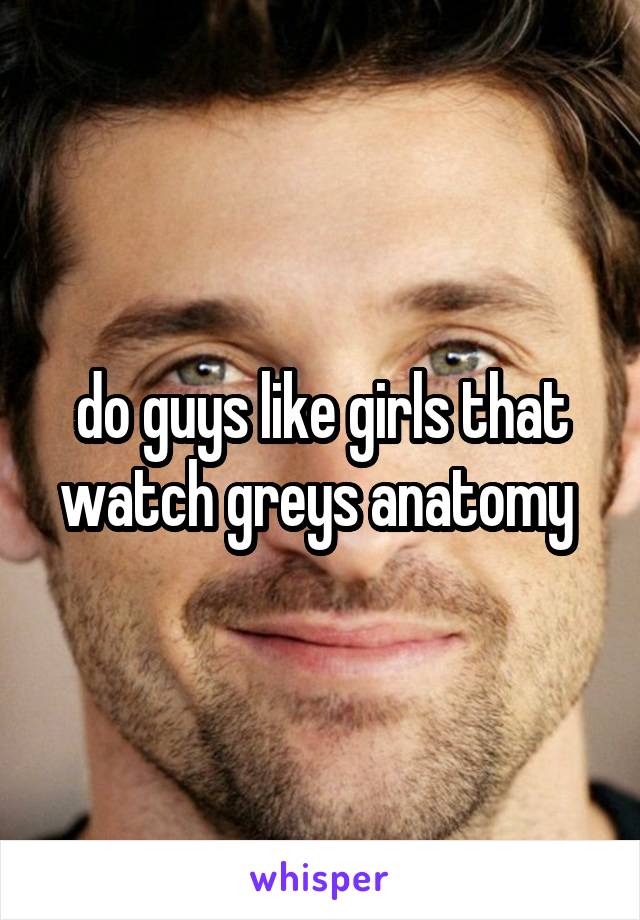 do guys like girls that watch greys anatomy 