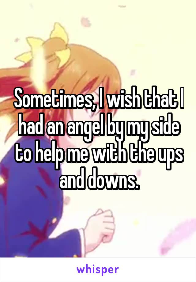 Sometimes, I wish that I had an angel by my side to help me with the ups and downs.