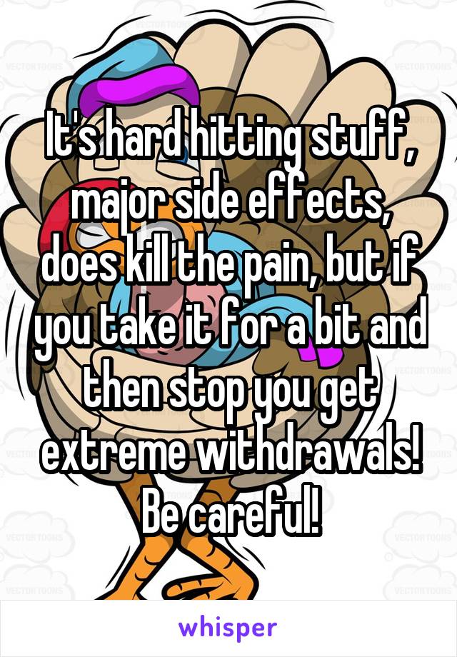 It's hard hitting stuff, major side effects, does kill the pain, but if you take it for a bit and then stop you get extreme withdrawals! Be careful!
