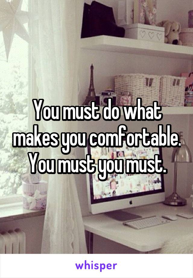 You must do what makes you comfortable. You must you must.