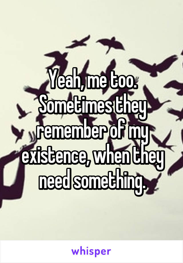 Yeah, me too.
Sometimes they remember of my existence, when they need something.