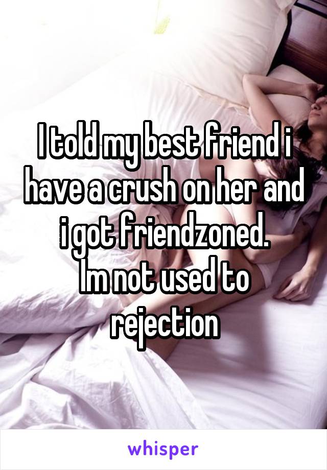 I told my best friend i have a crush on her and i got friendzoned.
Im not used to rejection