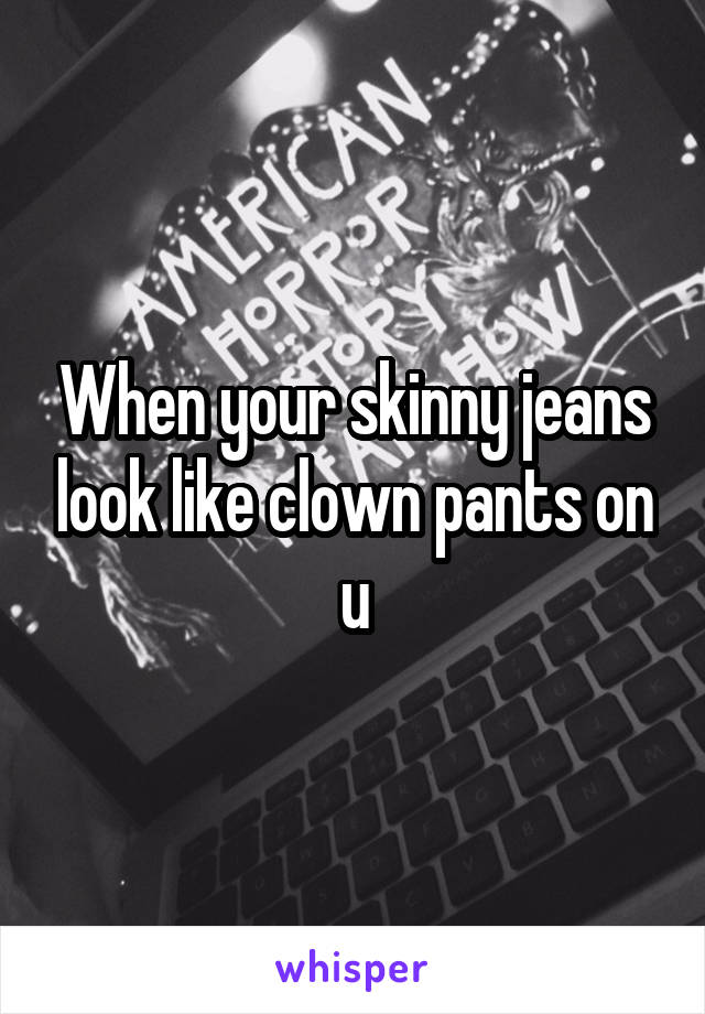 When your skinny jeans look like clown pants on u