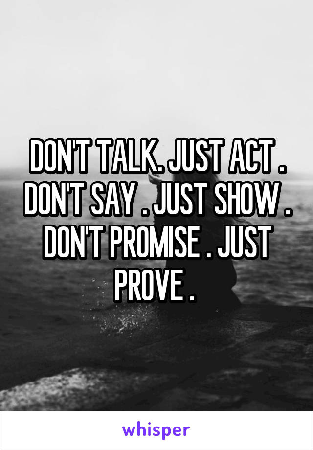 DON'T TALK. JUST ACT . DON'T SAY . JUST SHOW .
DON'T PROMISE . JUST PROVE . 