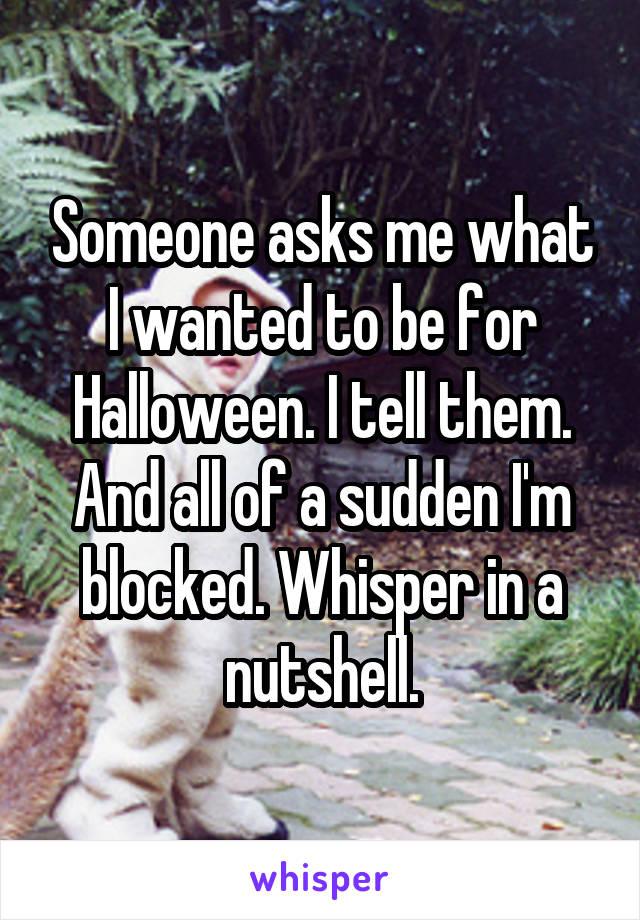 Someone asks me what I wanted to be for Halloween. I tell them. And all of a sudden I'm blocked. Whisper in a nutshell.