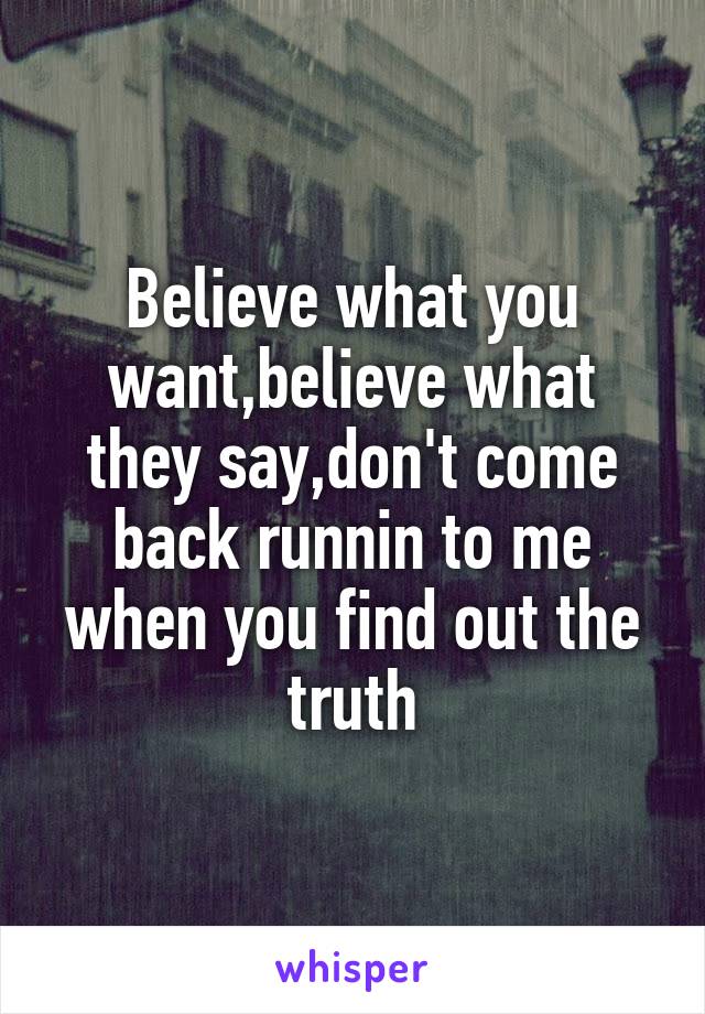 Believe what you want,believe what they say,don't come back runnin to me when you find out the truth