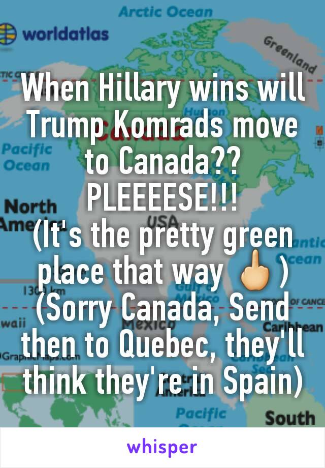 When Hillary wins will Trump Komrads move to Canada??
PLEEEESE!!!
(It's the pretty green place that way 🖕)
(Sorry Canada, Send then to Quebec, they'll think they're in Spain)