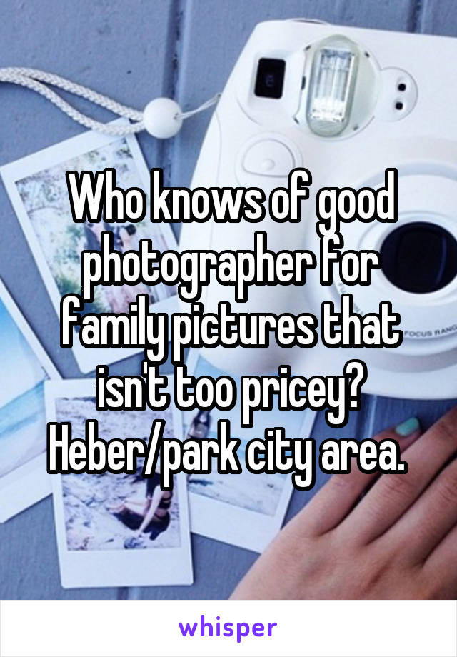 Who knows of good photographer for family pictures that isn't too pricey? Heber/park city area. 