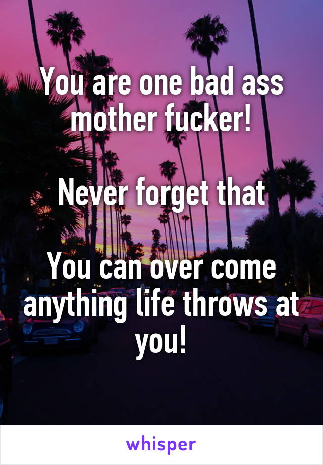 You are one bad ass mother fucker!

Never forget that

You can over come anything life throws at you!
