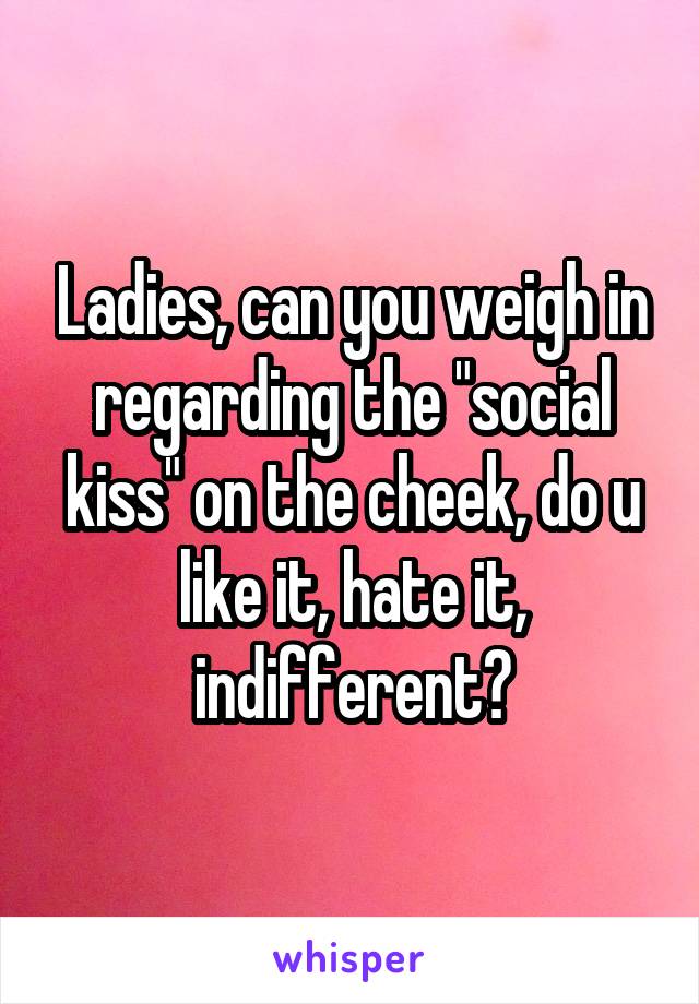 Ladies, can you weigh in regarding the "social kiss" on the cheek, do u like it, hate it, indifferent?
