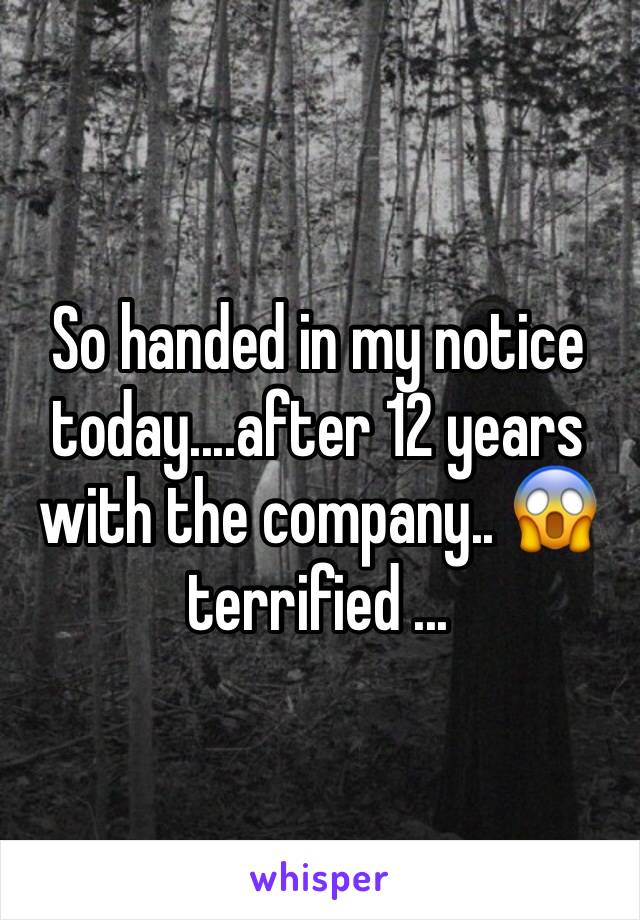 So handed in my notice today....after 12 years with the company.. 😱 terrified ...
