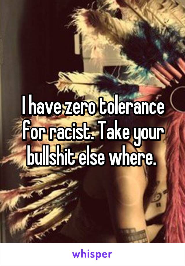 I have zero tolerance for racist. Take your bullshit else where. 