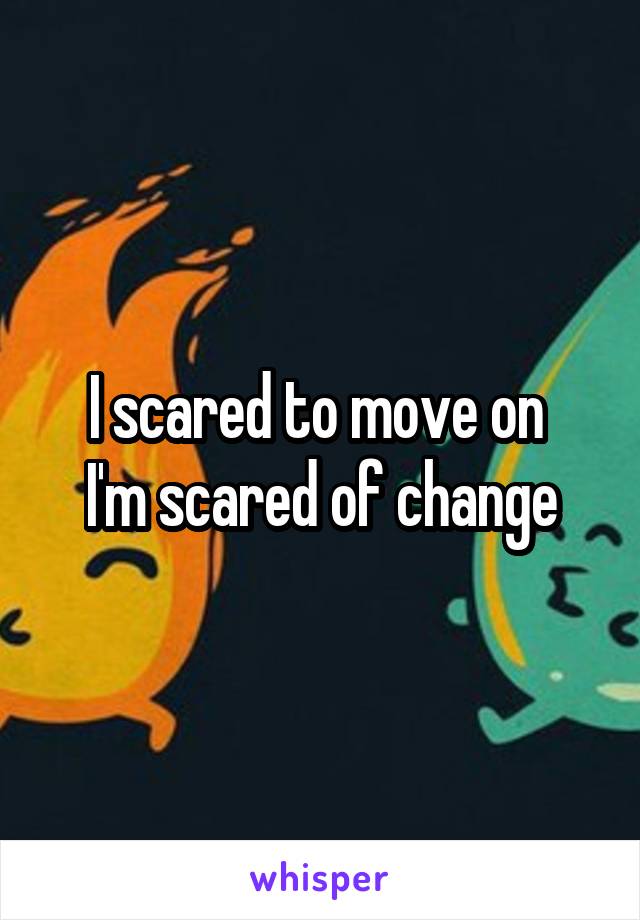 I scared to move on 
I'm scared of change