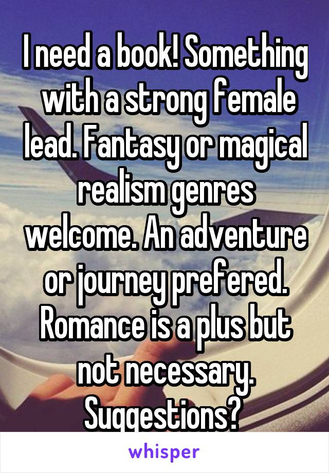 I need a book! Something
 with a strong female lead. Fantasy or magical realism genres welcome. An adventure or journey prefered. Romance is a plus but not necessary. Suggestions? 