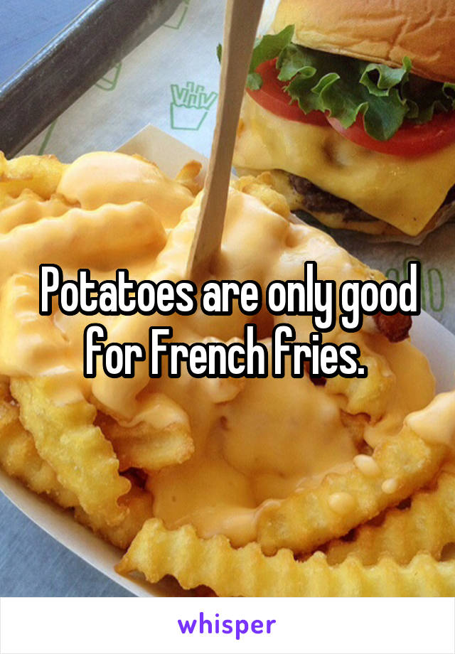 Potatoes are only good for French fries. 