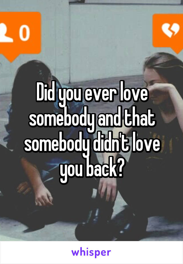 Did you ever love somebody and that somebody didn't love you back?