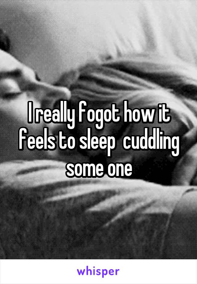 I really fogot how it feels to sleep  cuddling some one
