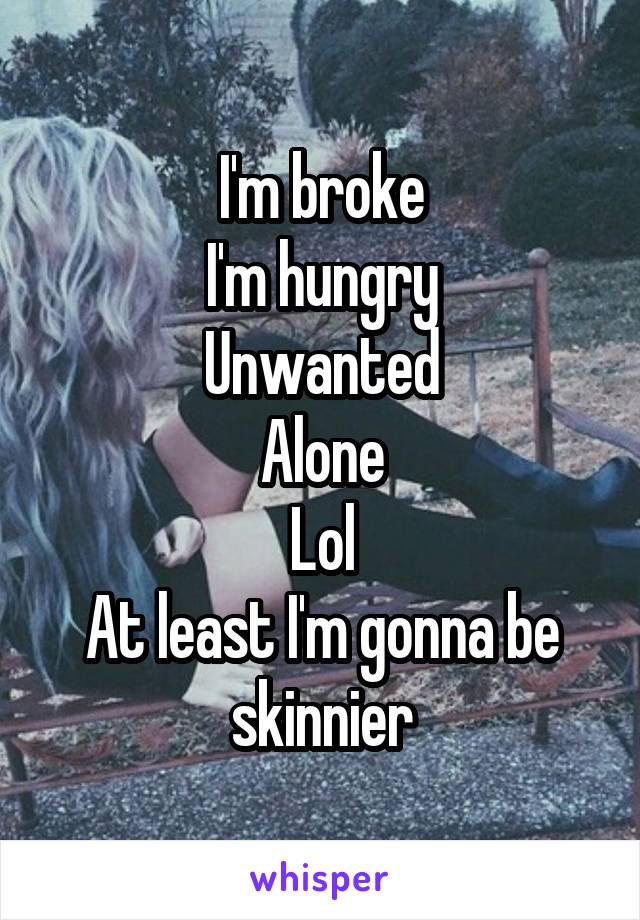 I'm broke
I'm hungry
Unwanted
Alone
Lol
At least I'm gonna be skinnier