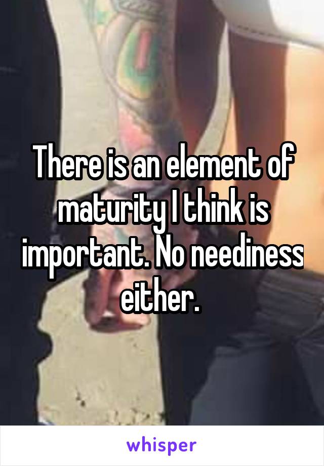 There is an element of maturity I think is important. No neediness either. 