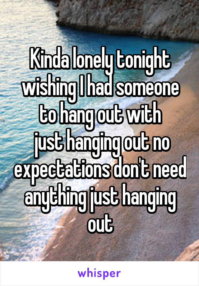 Kinda lonely tonight wishing I had someone to hang out with
 just hanging out no expectations don't need anything just hanging out