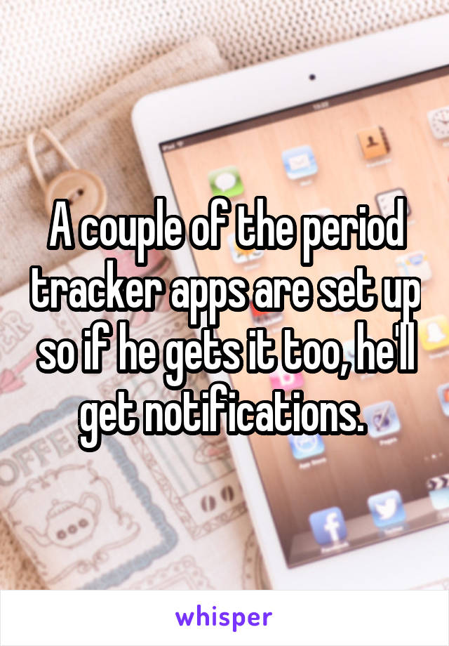 A couple of the period tracker apps are set up so if he gets it too, he'll get notifications. 