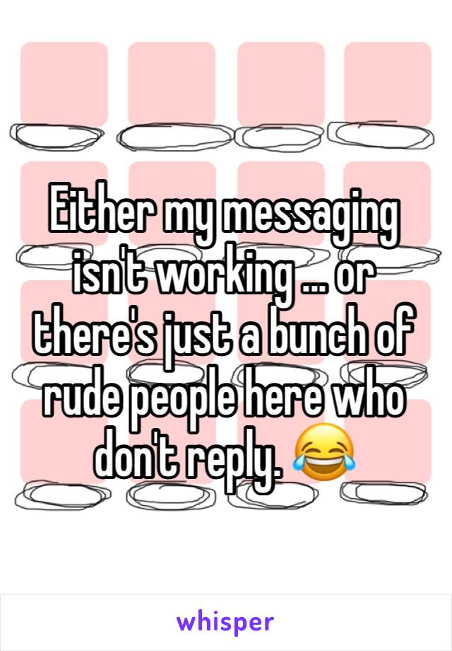 Either my messaging isn't working ... or there's just a bunch of rude people here who don't reply. 😂