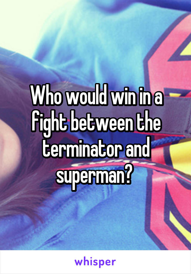 Who would win in a fight between the terminator and superman? 