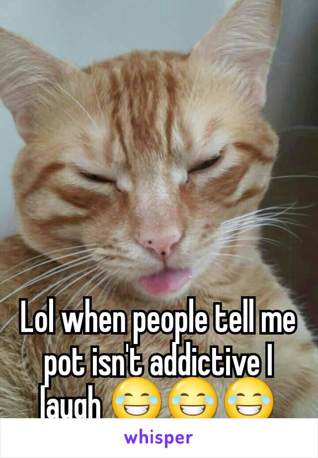 Lol when people tell me pot isn't addictive I laugh 😂😂😂