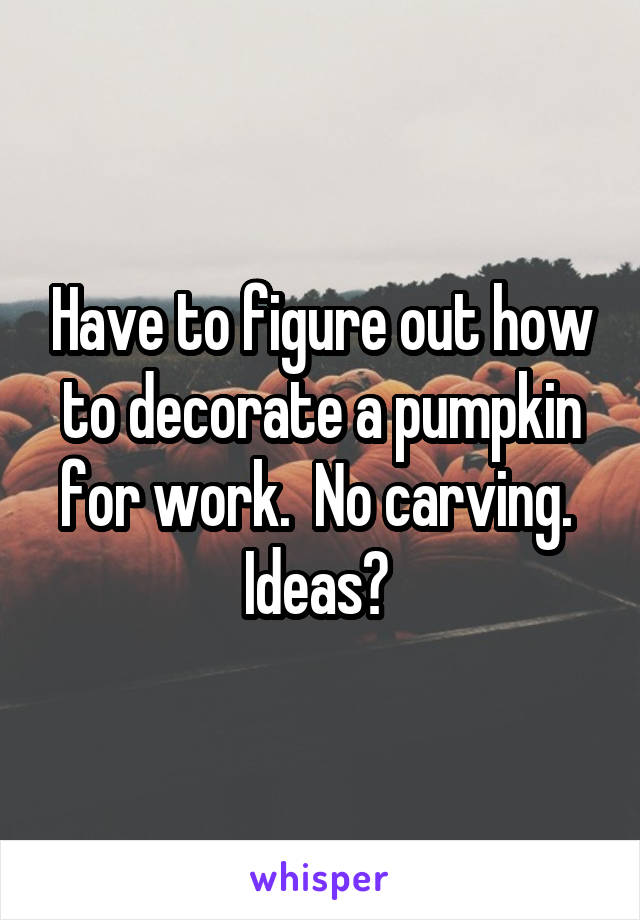 Have to figure out how to decorate a pumpkin for work.  No carving.  Ideas? 