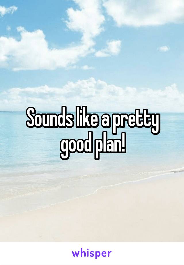 Sounds like a pretty good plan!