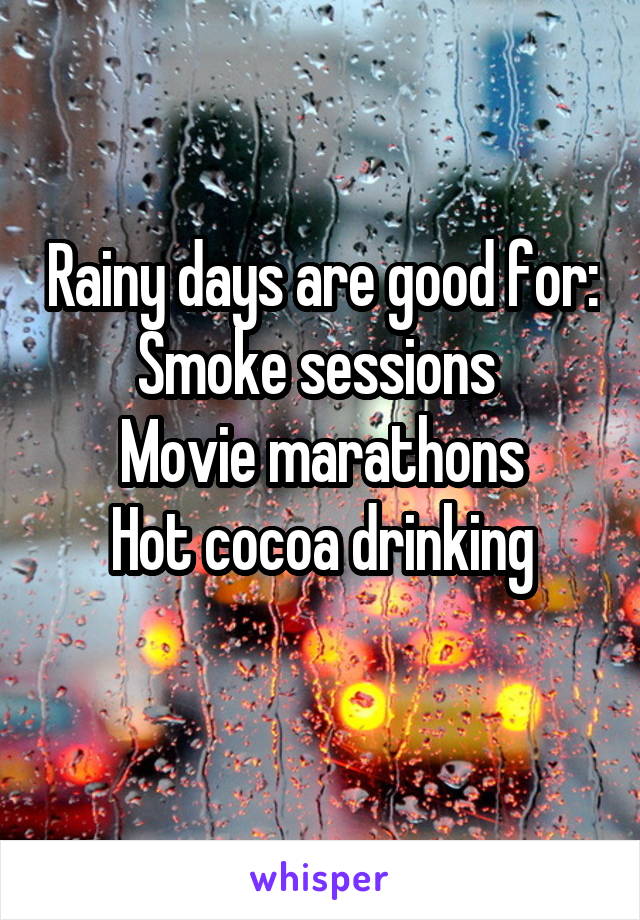 Rainy days are good for:
Smoke sessions 
Movie marathons
Hot cocoa drinking
