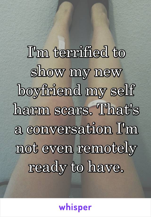 I'm terrified to show my new boyfriend my self harm scars. That's a conversation I'm not even remotely ready to have.
