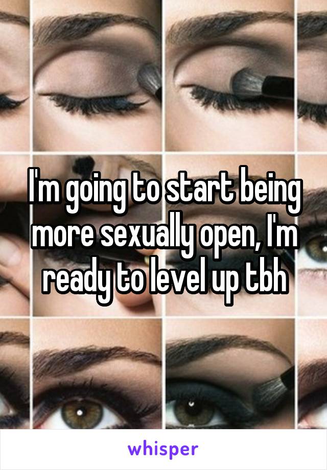 I'm going to start being more sexually open, I'm ready to level up tbh