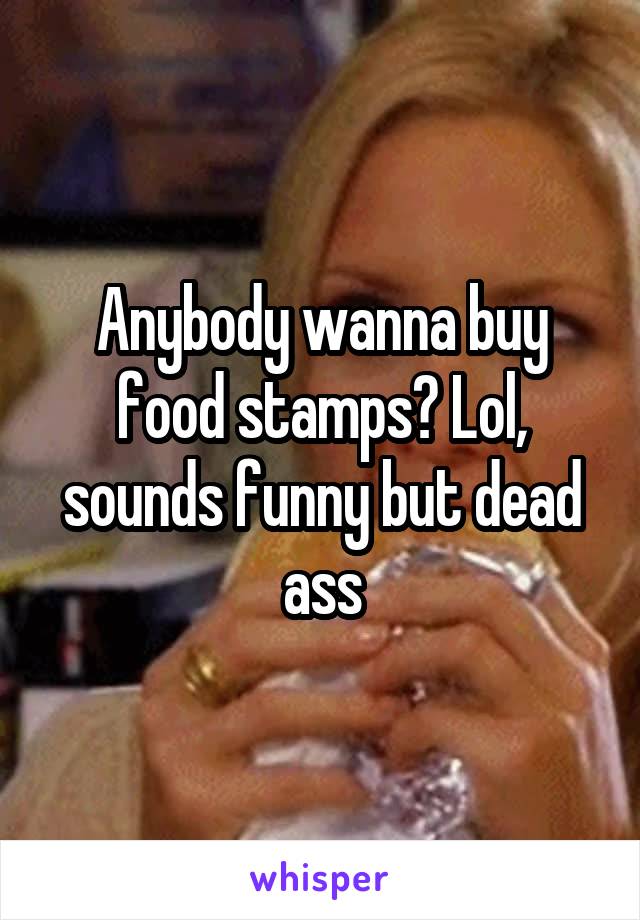 Anybody wanna buy food stamps? Lol, sounds funny but dead ass