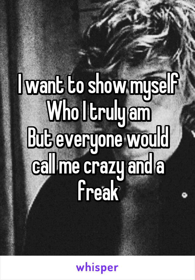 I want to show myself
Who I truly am
But everyone would call me crazy and a freak