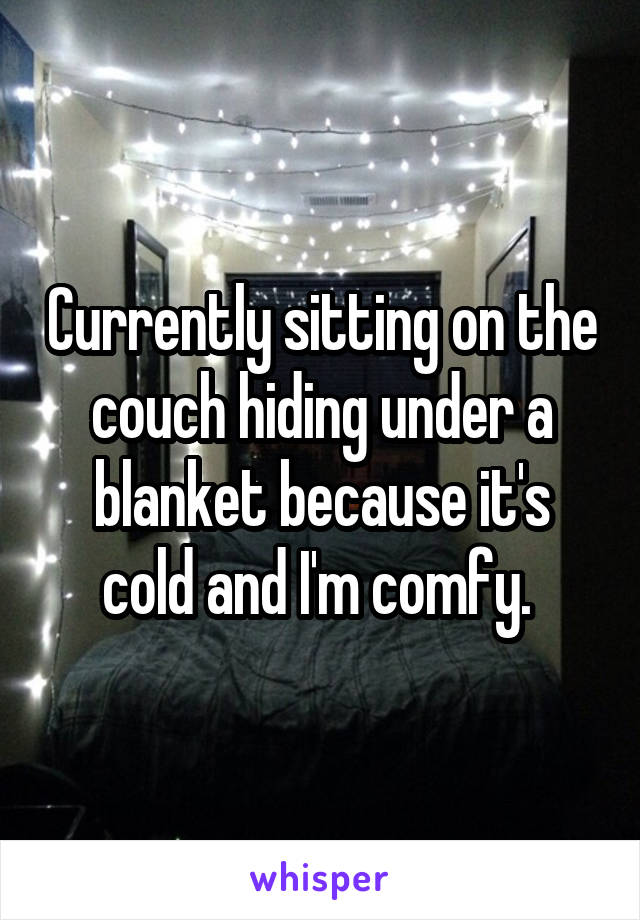 Currently sitting on the couch hiding under a blanket because it's cold and I'm comfy. 