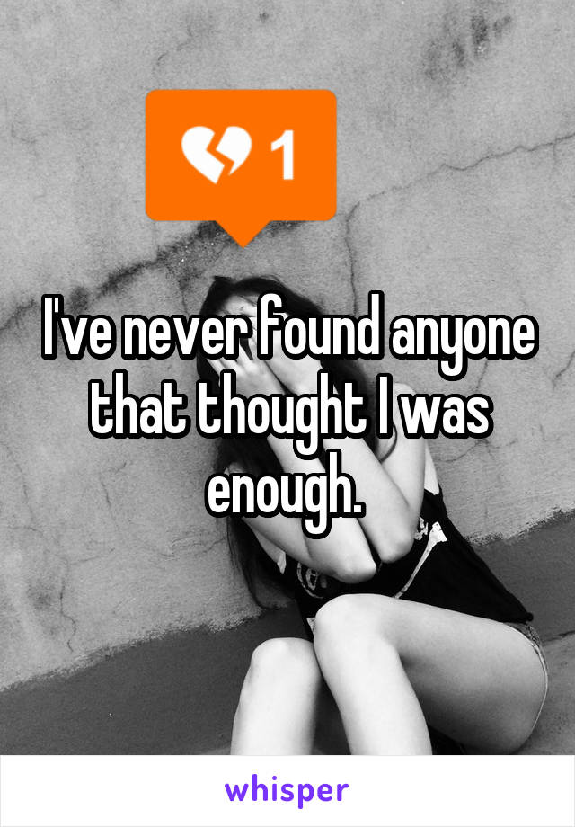 I've never found anyone that thought I was enough. 